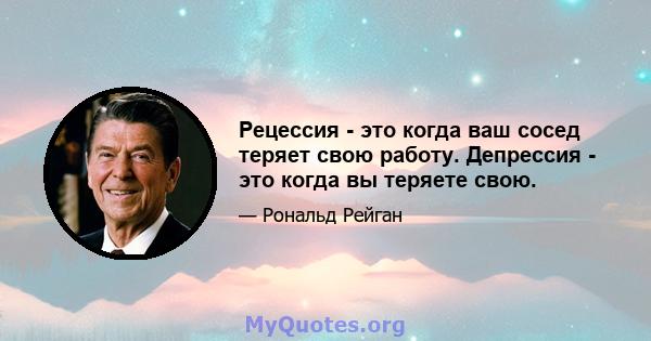 Рецессия - это когда ваш сосед теряет свою работу. Депрессия - это когда вы теряете свою.