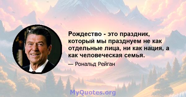 Рождество - это праздник, который мы празднуем не как отдельные лица, ни как нация, а как человеческая семья.