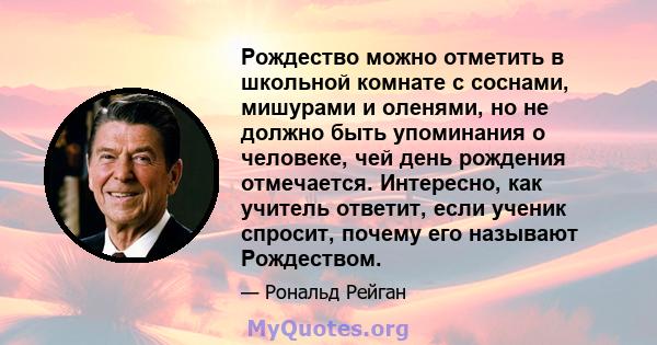 Рождество можно отметить в школьной комнате с соснами, мишурами и оленями, но не должно быть упоминания о человеке, чей день рождения отмечается. Интересно, как учитель ответит, если ученик спросит, почему его называют