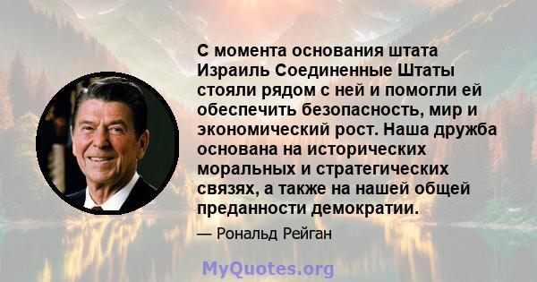 С момента основания штата Израиль Соединенные Штаты стояли рядом с ней и помогли ей обеспечить безопасность, мир и экономический рост. Наша дружба основана на исторических моральных и стратегических связях, а также на