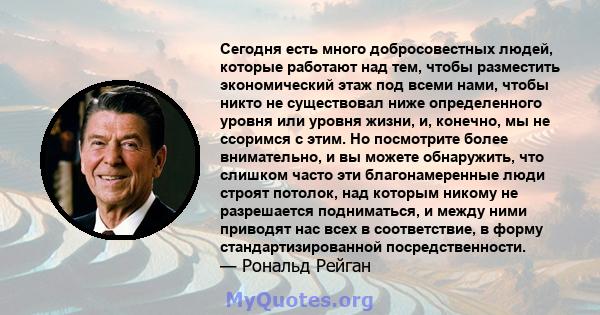 Сегодня есть много добросовестных людей, которые работают над тем, чтобы разместить экономический этаж под всеми нами, чтобы никто не существовал ниже определенного уровня или уровня жизни, и, конечно, мы не ссоримся с