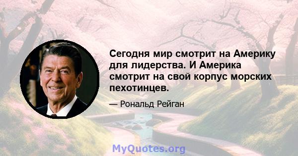 Сегодня мир смотрит на Америку для лидерства. И Америка смотрит на свой корпус морских пехотинцев.