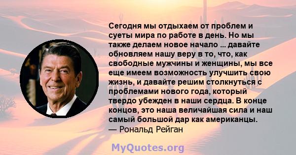 Сегодня мы отдыхаем от проблем и суеты мира по работе в день. Но мы также делаем новое начало ... давайте обновляем нашу веру в то, что, как свободные мужчины и женщины, мы все еще имеем возможность улучшить свою жизнь, 