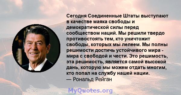 Сегодня Соединенные Штаты выступают в качестве маяка свободы и демократической силы перед сообществом наций. Мы решили твердо противостоять тем, кто уничтожит свободы, которых мы лелеем. Мы полны решимости достичь