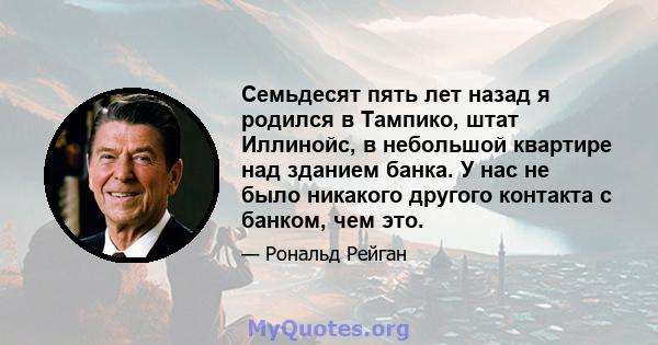 Семьдесят пять лет назад я родился в Тампико, штат Иллинойс, в небольшой квартире над зданием банка. У нас не было никакого другого контакта с банком, чем это.