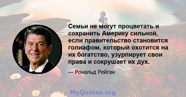 Семьи не могут процветать и сохранить Америку сильной, если правительство становится голиафом, который охотится на их богатство, узурпирует свои права и сокрушает их дух.