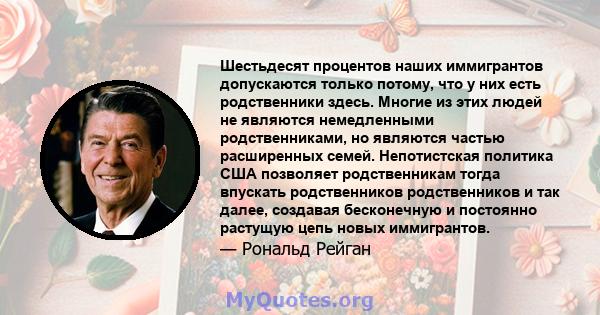 Шестьдесят процентов наших иммигрантов допускаются только потому, что у них есть родственники здесь. Многие из этих людей не являются немедленными родственниками, но являются частью расширенных семей. Непотистская