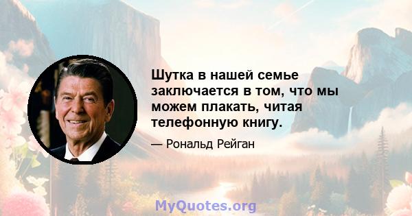 Шутка в нашей семье заключается в том, что мы можем плакать, читая телефонную книгу.