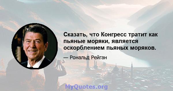 Сказать, что Конгресс тратит как пьяные моряки, является оскорблением пьяных моряков.