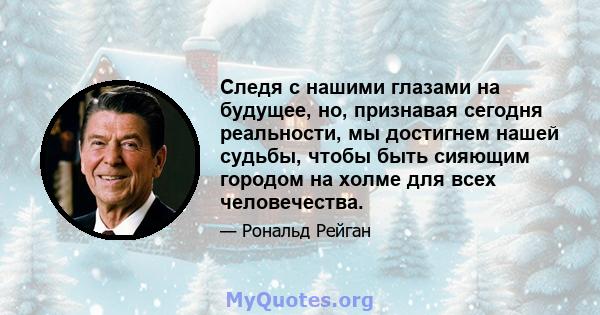 Следя с нашими глазами на будущее, но, признавая сегодня реальности, мы достигнем нашей судьбы, чтобы быть сияющим городом на холме для всех человечества.