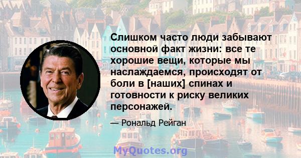 Слишком часто люди забывают основной факт жизни: все те хорошие вещи, которые мы наслаждаемся, происходят от боли в [наших] спинах и готовности к риску великих персонажей.