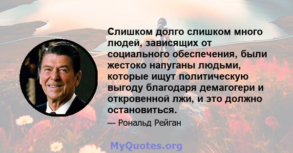 Слишком долго слишком много людей, зависящих от социального обеспечения, были жестоко напуганы людьми, которые ищут политическую выгоду благодаря демагогери и откровенной лжи, и это должно остановиться.