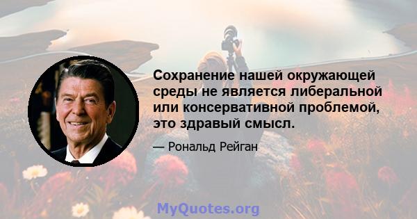 Сохранение нашей окружающей среды не является либеральной или консервативной проблемой, это здравый смысл.