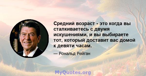 Средний возраст - это когда вы сталкиваетесь с двумя искушениями, и вы выбираете тот, который доставит вас домой к девяти часам.