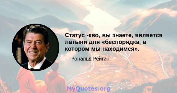 Статус -кво, вы знаете, является латыни для «беспорядка, в котором мы находимся».