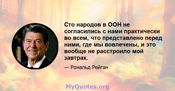 Сто народов в ООН не согласились с нами практически во всем, что представлено перед ними, где мы вовлечены, и это вообще не расстроило мой завтрак.