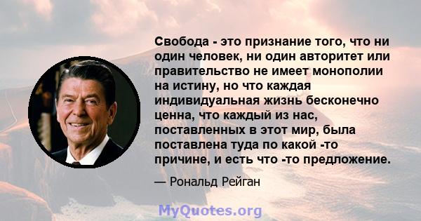 Свобода - это признание того, что ни один человек, ни один авторитет или правительство не имеет монополии на истину, но что каждая индивидуальная жизнь бесконечно ценна, что каждый из нас, поставленных в этот мир, была