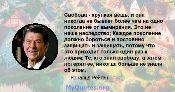 Свобода - хрупкая вещь, и она никогда не бывает более чем на одно поколение от вымирания. Это не наше наследство; Каждое поколение должно бороться и постоянно защищать и защищать, потому что это приходит только один раз 