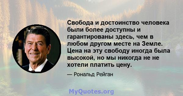 Свобода и достоинство человека были более доступны и гарантированы здесь, чем в любом другом месте на Земле. Цена на эту свободу иногда была высокой, но мы никогда не не хотели платить цену.