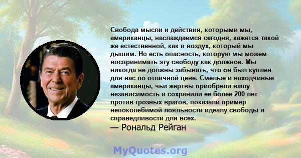 Свобода мысли и действия, которыми мы, американцы, наслаждаемся сегодня, кажется такой же естественной, как и воздух, который мы дышим. Но есть опасность, которую мы можем воспринимать эту свободу как должное. Мы