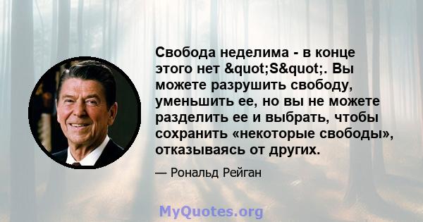 Свобода неделима - в конце этого нет "S". Вы можете разрушить свободу, уменьшить ее, но вы не можете разделить ее и выбрать, чтобы сохранить «некоторые свободы», отказываясь от других.