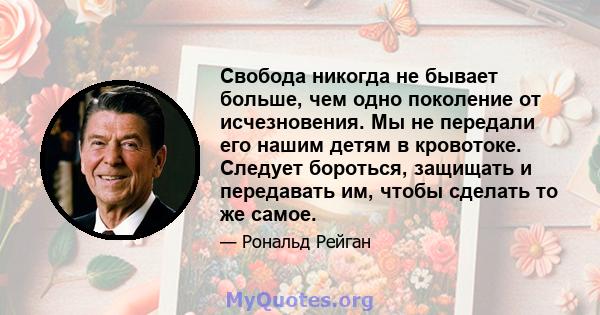 Свобода никогда не бывает больше, чем одно поколение от исчезновения. Мы не передали его нашим детям в кровотоке. Следует бороться, защищать и передавать им, чтобы сделать то же самое.