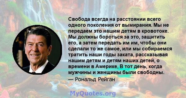 Свобода всегда на расстоянии всего одного поколения от вымирания. Мы не передаем это нашим детям в кровотоке. Мы должны бороться за это, защитить его, а затем передать им им, чтобы они сделали то же самое, или мы