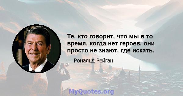 Те, кто говорит, что мы в то время, когда нет героев, они просто не знают, где искать.