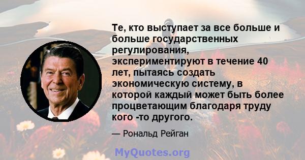 Те, кто выступает за все больше и больше государственных регулирования, экспериментируют в течение 40 лет, пытаясь создать экономическую систему, в которой каждый может быть более процветающим благодаря труду кого -то