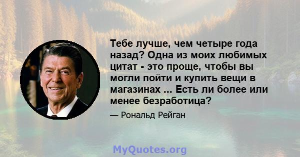 Тебе лучше, чем четыре года назад? Одна из моих любимых цитат - это проще, чтобы вы могли пойти и купить вещи в магазинах ... Есть ли более или менее безработица?