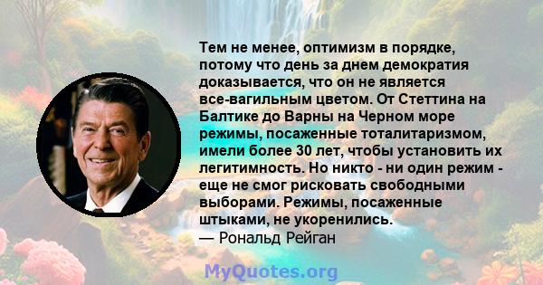 Тем не менее, оптимизм в порядке, потому что день за днем ​​демократия доказывается, что он не является все-вагильным цветом. От Стеттина на Балтике до Варны на Черном море режимы, посаженные тоталитаризмом, имели более 