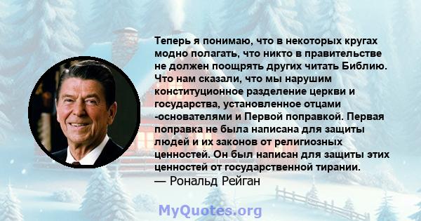 Теперь я понимаю, что в некоторых кругах модно полагать, что никто в правительстве не должен поощрять других читать Библию. Что нам сказали, что мы нарушим конституционное разделение церкви и государства, установленное