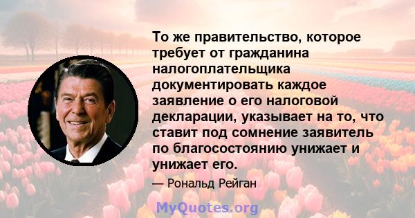 То же правительство, которое требует от гражданина налогоплательщика документировать каждое заявление о его налоговой декларации, указывает на то, что ставит под сомнение заявитель по благосостоянию унижает и унижает