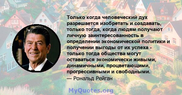 Только когда человеческий дух разрешается изобретать и создавать, только тогда, когда людям получают личную заинтересованность в определении экономической политики и получении выгоды от их успеха - только тогда общества 