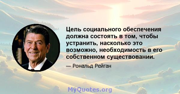 Цель социального обеспечения должна состоять в том, чтобы устранить, насколько это возможно, необходимость в его собственном существовании.