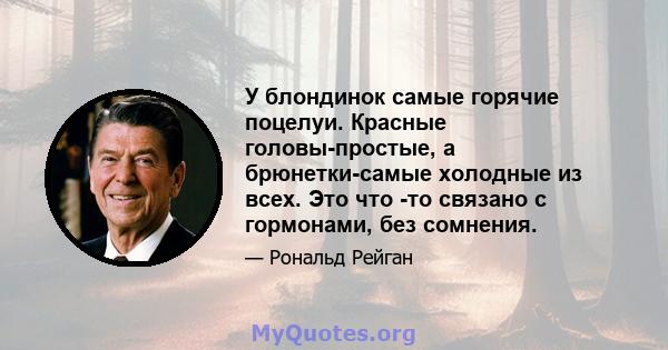 У блондинок самые горячие поцелуи. Красные головы-простые, а брюнетки-самые холодные из всех. Это что -то связано с гормонами, без сомнения.