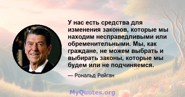 У нас есть средства для изменения законов, которые мы находим несправедливыми или обременительными. Мы, как граждане, не можем выбрать и выбирать законы, которые мы будем или не подчиняемся.