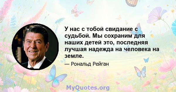 У нас с тобой свидание с судьбой. Мы сохраним для наших детей это, последняя лучшая надежда на человека на земле.