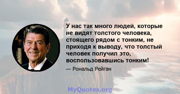 У нас так много людей, которые не видят толстого человека, стоящего рядом с тонким, не приходя к выводу, что толстый человек получил это, воспользовавшись тонким!