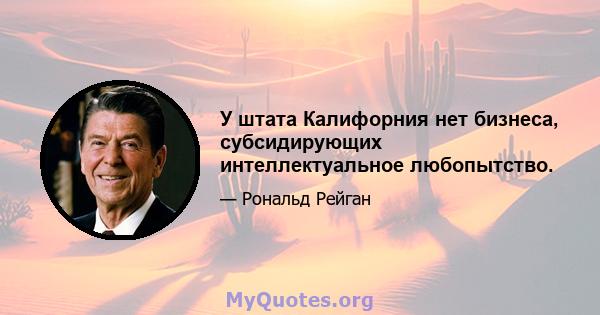 У штата Калифорния нет бизнеса, субсидирующих интеллектуальное любопытство.