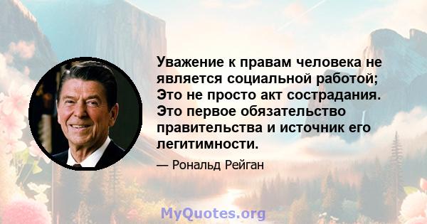 Уважение к правам человека не является социальной работой; Это не просто акт сострадания. Это первое обязательство правительства и источник его легитимности.