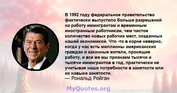 В 1992 году федеральное правительство фактически выпустило больше разрешений на работу иммигрантам и временным иностранным работникам, чем чистое количество новых рабочих мест, созданных нашей экономикой. Что -то в