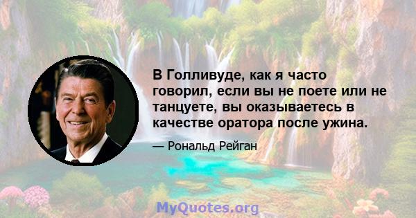 В Голливуде, как я часто говорил, если вы не поете или не танцуете, вы оказываетесь в качестве оратора после ужина.