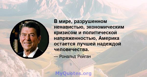 В мире, разрушенном ненавистью, экономическим кризисом и политической напряженностью, Америка остается лучшей надеждой человечества.