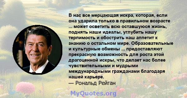 В нас все мерцающая искра, которая, если она ударила только в правильном возрасте ... может осветить всю оставшуюся жизнь, поднять наши идеалы, углубить нашу терпимость и обострить наш аппетит к знанию о остальном мире. 