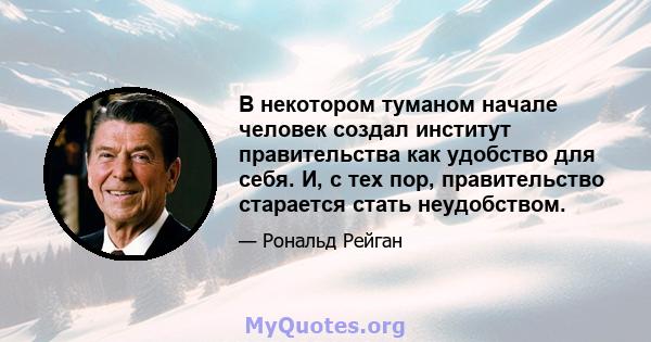 В некотором туманом начале человек создал институт правительства как удобство для себя. И, с тех пор, правительство старается стать неудобством.