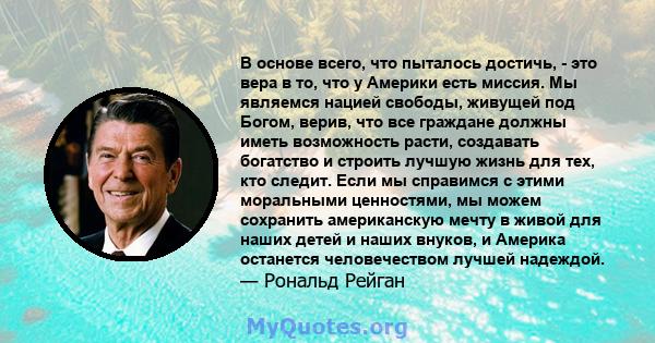 В основе всего, что пыталось достичь, - это вера в то, что у Америки есть миссия. Мы являемся нацией свободы, живущей под Богом, верив, что все граждане должны иметь возможность расти, создавать богатство и строить