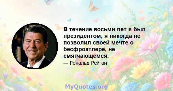 В течение восьми лет я был президентом, я никогда не позволил своей мечте о бесфроатлере, не смягчающемся.