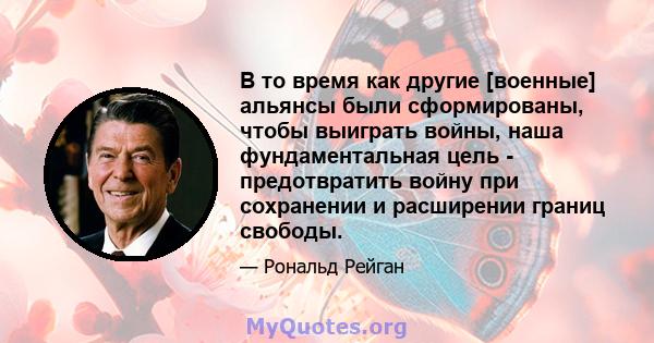 В то время как другие [военные] альянсы были сформированы, чтобы выиграть войны, наша фундаментальная цель - предотвратить войну при сохранении и расширении границ свободы.