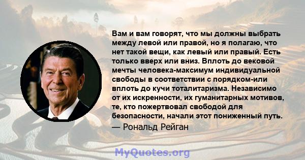 Вам и вам говорят, что мы должны выбрать между левой или правой, но я полагаю, что нет такой вещи, как левый или правый. Есть только вверх или вниз. Вплоть до вековой мечты человека-максимум индивидуальной свободы в